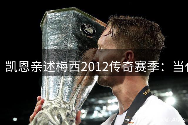 凯恩亲述梅西2012传奇赛季：当代球员无法企及的足球神话