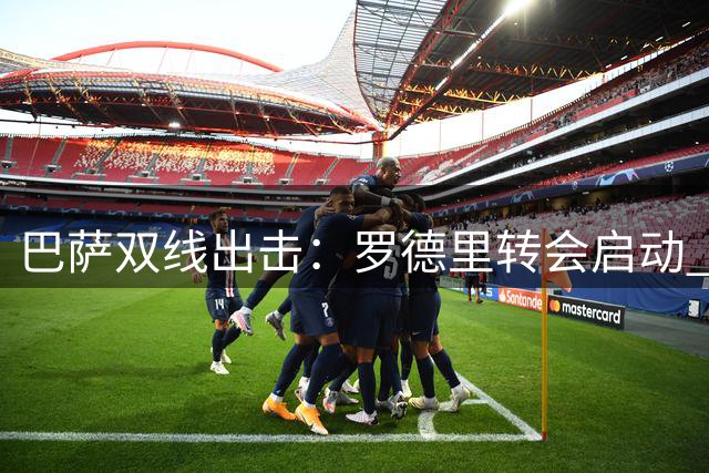 巴萨双线出击：罗德里转会启动 德科全力追逐阿尔瓦雷斯