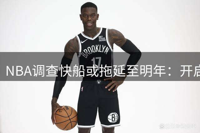 NBA调查快船或拖延至明年：开启工作近10个月 仍未发现足够证据